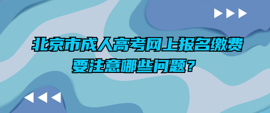 北京市成人高考網上報名繳費要注意哪些問題？